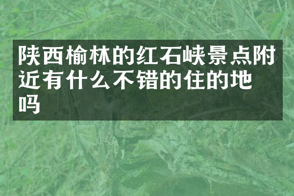 陕西榆林的红石峡景点附近有什么不错的住的地方吗