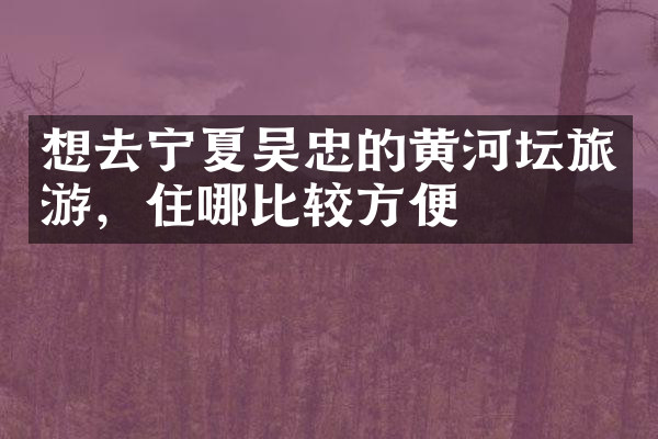 想去宁夏吴忠的黄河坛旅游，住哪比较方便