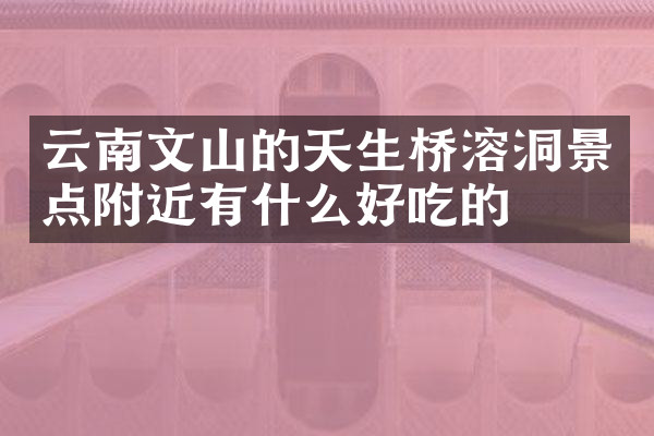 云南文山的天生桥溶洞景点附近有什么好吃的