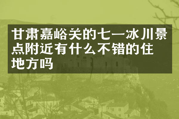 甘肃嘉峪关的七一冰川景点附近有什么不错的住的地方吗