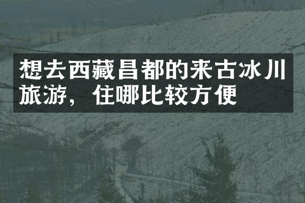 想去西藏昌都的来古冰川旅游，住哪比较方便