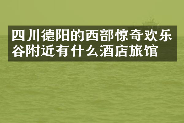 四川德阳的西部惊奇欢乐谷附近有什么酒店旅馆吗