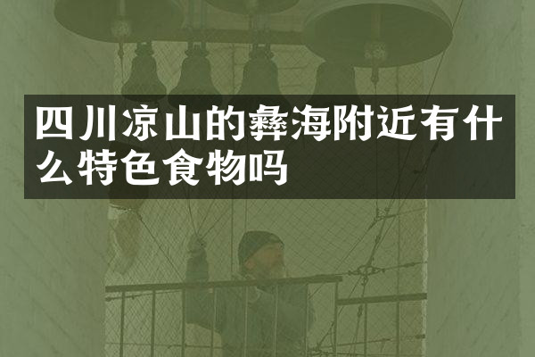 四川凉山的彝海附近有什么特色食物吗