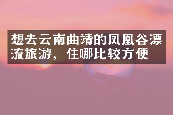 想去云南曲靖的凤凰谷漂流旅游，住哪比较方便