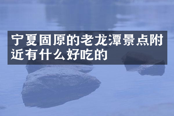 宁夏固原的老龙潭景点附近有什么好吃的
