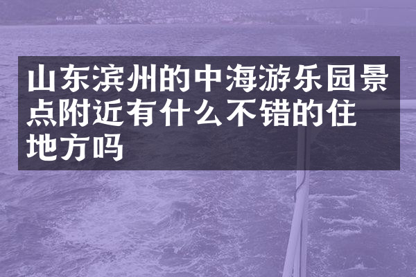 山东滨州的中海游乐园景点附近有什么不错的住的地方吗