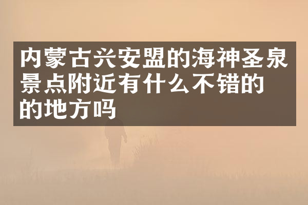 内蒙古兴安盟的海神圣泉景点附近有什么不错的住的地方吗