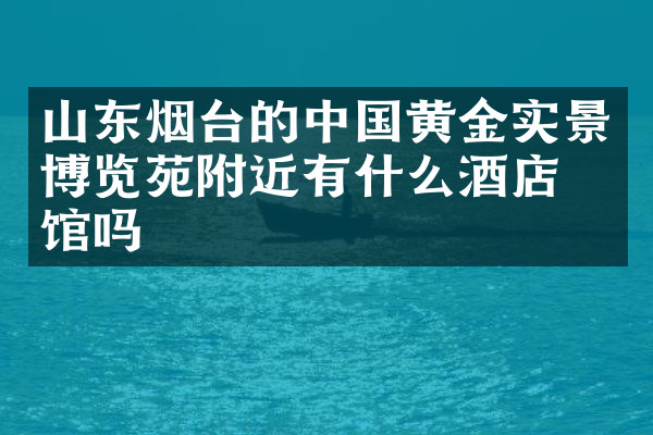 山东烟台的中国黄金实景博览苑附近有什么酒店旅馆吗