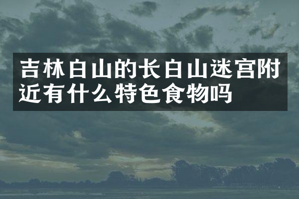 吉林白山的长白山迷宫附近有什么特色食物吗
