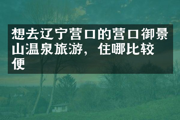 想去辽宁营口的营口御景山温泉旅游，住哪比较方便