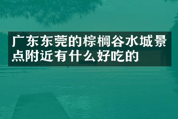 广东东莞的棕榈谷水城景点附近有什么好吃的