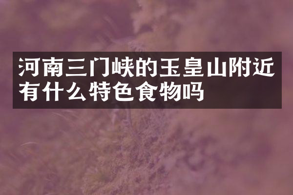 河南三门峡的玉皇山附近有什么特色食物吗