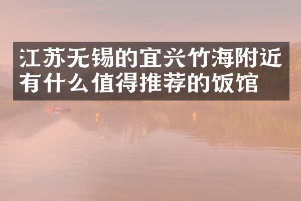 江苏无锡的宜兴竹海附近有什么值得推荐的饭馆吗