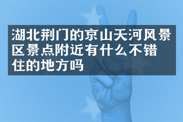 湖北荆门的京山天河风景区景点附近有什么不错的住的地方吗