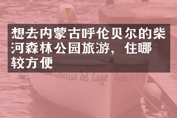 想去内蒙古呼伦贝尔的柴河森林公园旅游，住哪比较方便