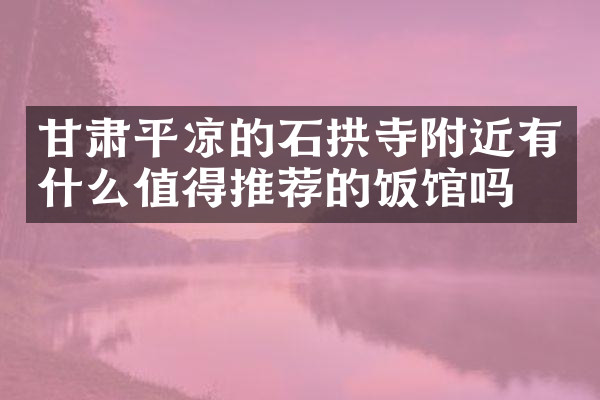 甘肃平凉的石拱寺附近有什么值得推荐的饭馆吗