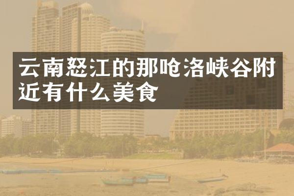 云南怒江的那呛洛峡谷附近有什么美食