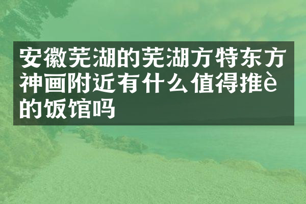 安徽芜湖的芜湖方特东方神画附近有什么值得推荐的饭馆吗