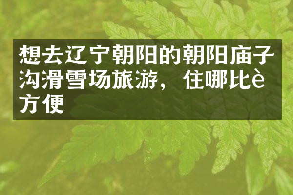 想去辽宁朝阳的朝阳庙子沟滑雪场旅游，住哪比较方便