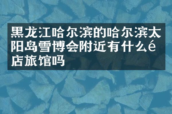 黑龙江哈尔滨的哈尔滨太阳岛雪博会附近有什么酒店旅馆吗