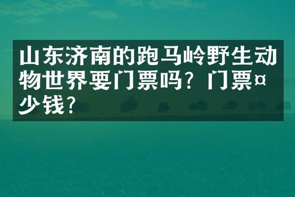 山东济南的跑马岭野生动物世界要门票吗？门票多少钱？