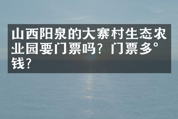 山西阳泉的大寨村生态农业园要门票吗？门票多少钱？