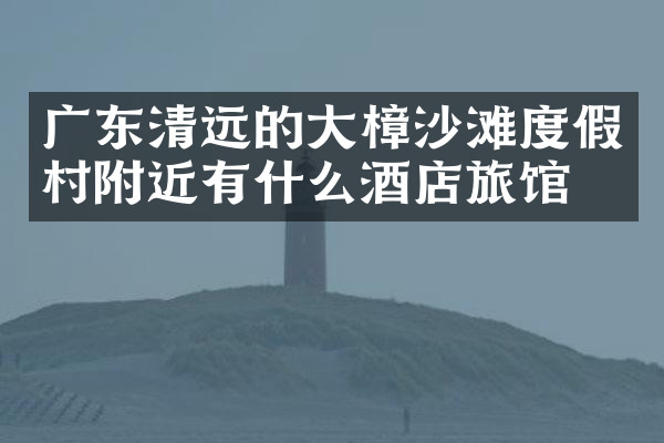 广东清远的大樟沙滩度假村附近有什么酒店旅馆吗