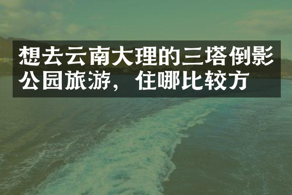 想去云南大理的三塔倒影公园旅游，住哪比较方便