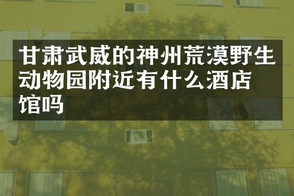 甘肃武威的神州荒漠野生动物园附近有什么酒店旅馆吗