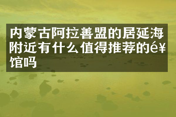 内蒙古阿拉善盟的居延海附近有什么值得推荐的饭馆吗