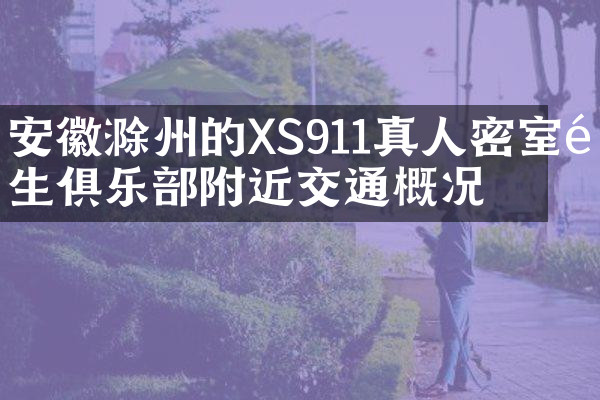 安徽滁州的XS911真人密室逃生俱乐部附近交通概况