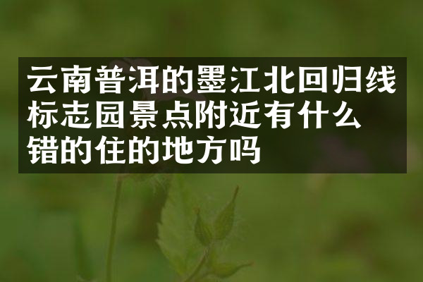 云南普洱的墨江北回归线标志园景点附近有什么不错的住的地方吗