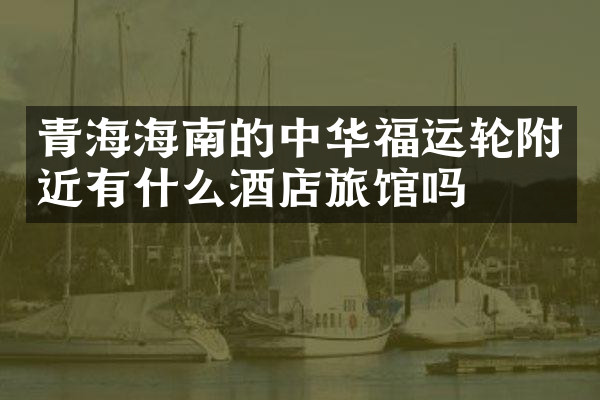 青海海南的中华福运轮附近有什么酒店旅馆吗