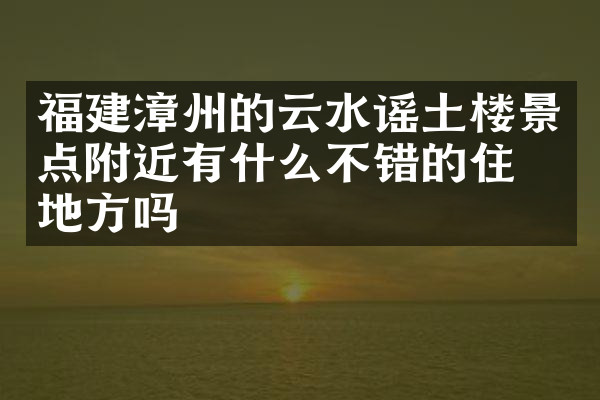 福建漳州的云水谣土楼景点附近有什么不错的住的地方吗