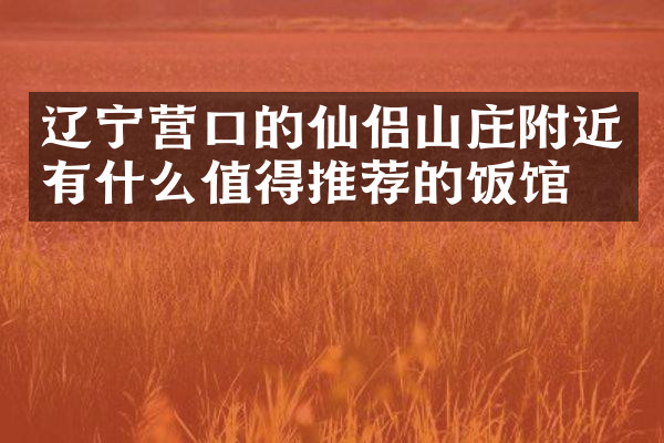 辽宁营口的仙侣山庄附近有什么值得推荐的饭馆吗