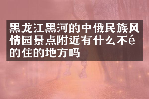 黑龙江黑河的中俄民族风情园景点附近有什么不错的住的地方吗