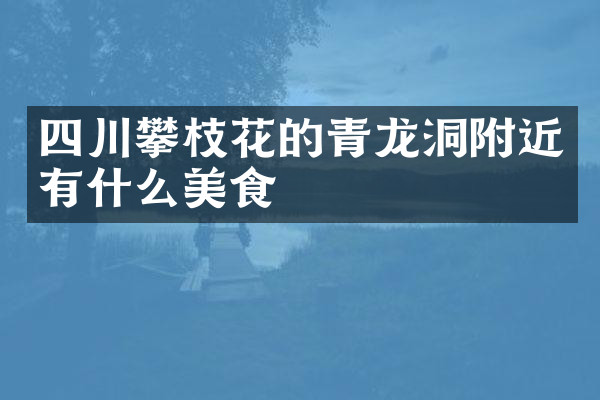 四川攀枝花的青龙洞附近有什么美食