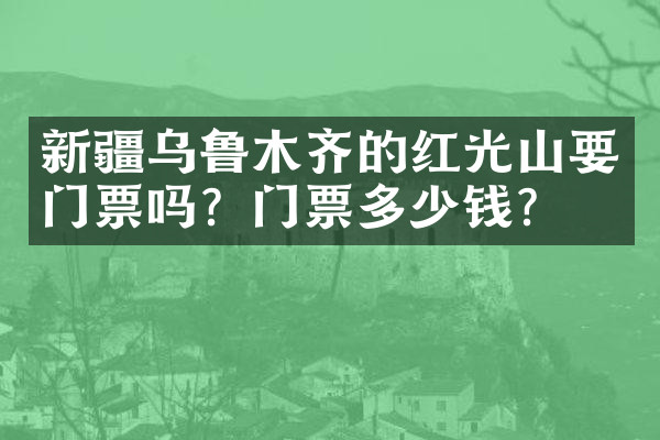 新疆乌鲁木齐的红光山要门票吗？门票多少钱？