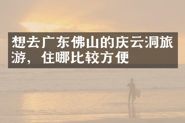 想去广东佛山的庆云洞旅游，住哪比较方便