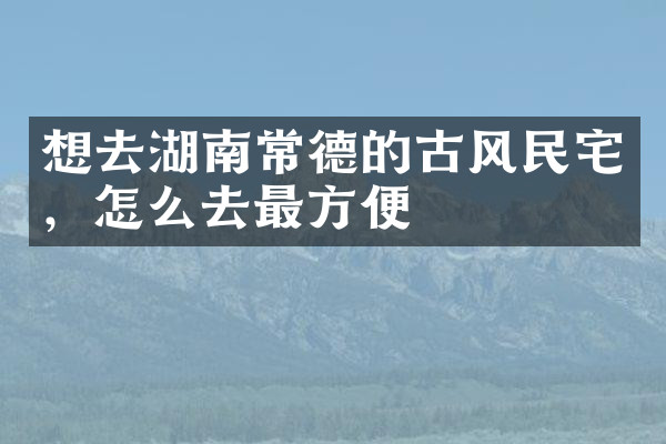 想去湖南常德的古风民宅，怎么去最方便