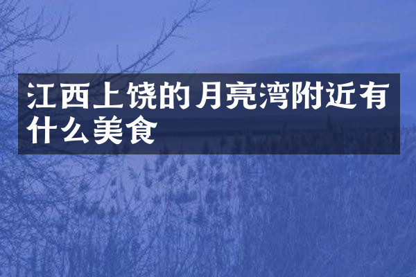 江西上饶的月亮湾附近有什么美食