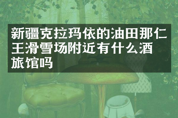 新疆克拉玛依的油田那仁王滑雪场附近有什么酒店旅馆吗