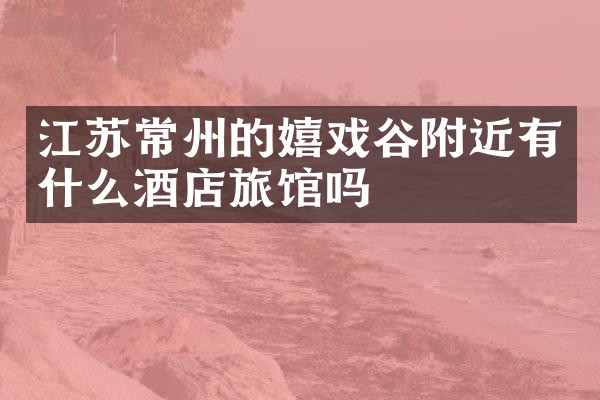 江苏常州的嬉戏谷附近有什么酒店旅馆吗