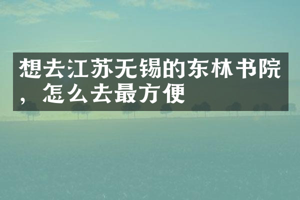 想去江苏无锡的东林书院，怎么去最方便