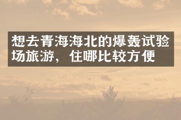 想去青海海北的爆轰试验场旅游，住哪比较方便