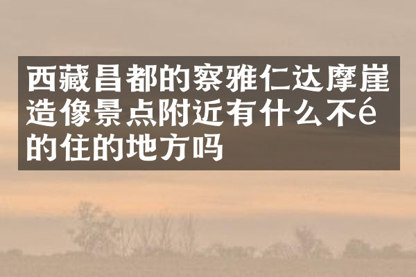西藏昌都的察雅仁达摩崖造像景点附近有什么不错的住的地方吗
