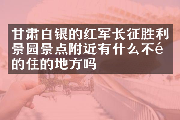 甘肃白银的红军长征胜利景园景点附近有什么不错的住的地方吗