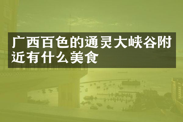 广西百色的通灵大峡谷附近有什么美食