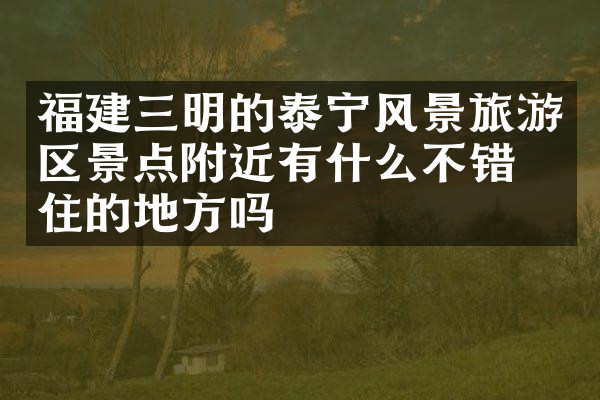 福建三明的泰宁风景旅游区景点附近有什么不错的住的地方吗