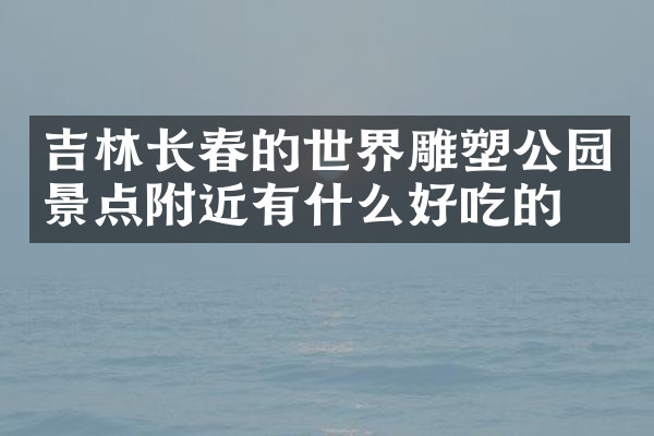 吉林长春的世界雕塑公园景点附近有什么好吃的